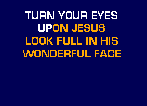 TURN YOUR EYES
UPON JESUS
LOOK FULL IN HIS
WONDERFUL FACE