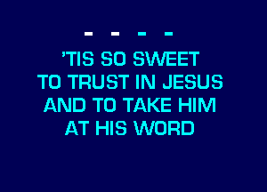 'TIS SO SWEET
T0 TRUST IN JESUS
AND TO TAKE HIM
AT HIS WORD
