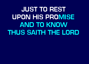 JUST TO REST
UPON HIS PROMISE
AND TO KNOW
THUS SAITH THE LORD