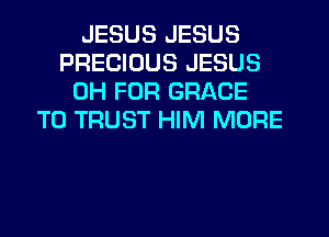 JESUS JESUS
PRECIOUS JESUS
0H FOR GRACE
T0 TRUST HIM MORE