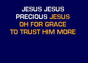 JESUS JESUS
PRECIOUS JESUS
0H FOR GRACE
T0 TRUST HIM MORE