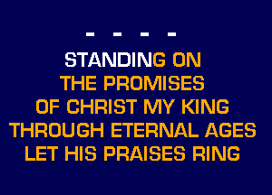 STANDING ON
THE PROMISES
OF CHRIST MY KING
THROUGH ETERNAL AGES
LET HIS PRAISES RING