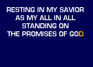 RESTING IN MY SAWOR
AS MY ALL IN ALL
STANDING ON
THE PROMISES OF GOD