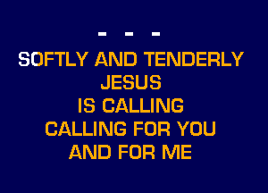 SOFTLY AND TENDERLY
JESUS
IS CALLING
CALLING FOR YOU
AND FOR ME
