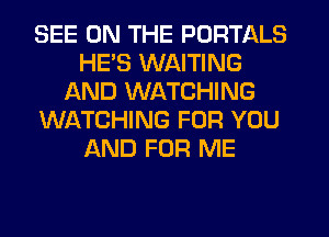 SEE ON THE PORTALS
HE'S WAITING
AND WATCHING
WIATCHING FOR YOU
AND FOR ME