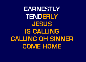 EARNESTLY
TENDERLY
JESUS

IS CALLING
CALLING 0H SINNER
COME HOME