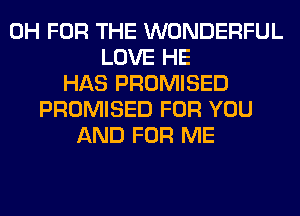 0H FOR THE WONDERFUL
LOVE HE
HAS PROMISED
PROMISED FOR YOU
AND FOR ME