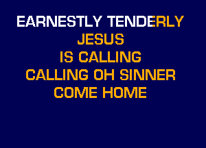 EARNESTLY TENDERLY
JESUS
IS CALLING
CALLING 0H SINNER
COME HOME