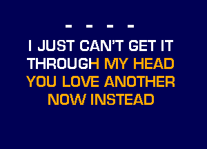 I JUST CANT GET IT

THROUGH MY HEAD

YOU LOVE ANOTHER
NOW INSTEAD