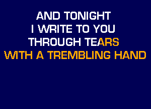 AND TONIGHT
I WRITE TO YOU
THROUGH TEARS
WITH A TREMBLING HAND