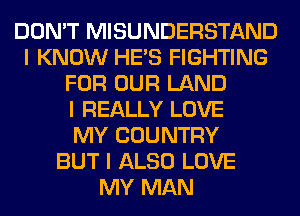 DON'T MISUNDERSTAND
I KNOW HE'S FIGHTING
FOR OUR LAND
I REALLY LOVE
MY COUNTRY
BUT I ALSO LOVE
MY MAN