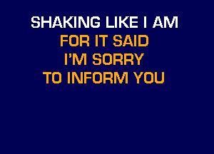 SHAKING LIKE I llM
FOR IT SAID
I'M SORRY

T0 INFORM YOU