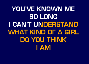 YOU'VE KNOWN ME
SO LONG
I CAN'T UNDERSTAND
WHAT KIND OF A GIRL
DO YOU THINK
I AM