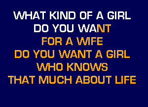 WHAT KIND OF A GIRL
DO YOU WANT
FOR A WIFE
DO YOU WANT A GIRL
WHO KNOWS
THAT MUCH ABOUT LIFE