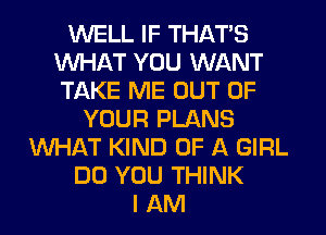 WELL IF THAT'S
WHAT YOU WANT
TAKE ME OUT OF

YOUR PLANS
WHAT KIND OF A GIRL
DO YOU THINK
I AM