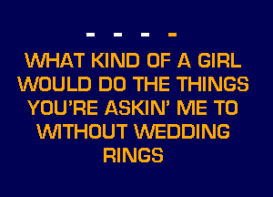 WHAT KIND OF A GIRL
WOULD DO THE THINGS
YOU'RE ASKIN' ME TO
WITHOUT WEDDING
RINGS