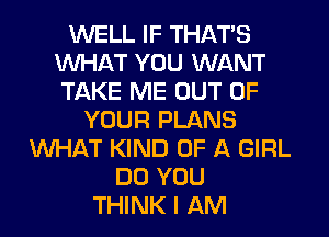 WELL IF THAT'S
WHAT YOU WANT
TAKE ME OUT OF

YOUR PLANS
WHAT KIND OF A GIRL
DO YOU
THINK I AM