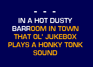 IN A HOT DUSTY
BARROOM IN TOWN
THAT OL' JUKEBOX

PLAYS A HONKY TONK
SOUND