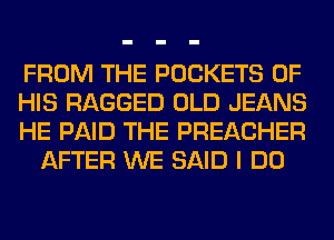 FROM THE POCKETS OF

HIS RAGGED OLD JEANS

HE PAID THE PREACHER
AFTER WE SAID I DO