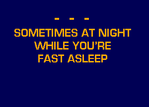 SOMETIMES AT NIGHT
WHILE YOUPE

FAST ASLEEP