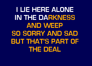 I LIE HERE ALONE
IN THE DARKNESS
AND WEEP
SO SORRY AND SAD
BUT THAT'S PART OF
THE DEAL