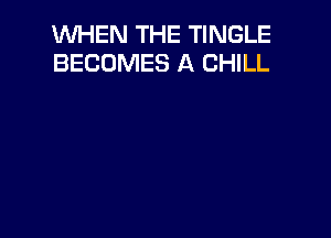 WHEN THE TINGLE
BECOMES A CHILL