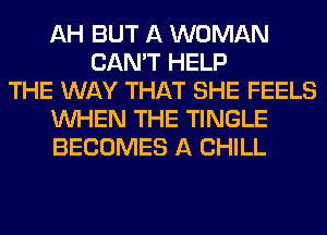 AH BUT A WOMAN
CAN'T HELP
THE WAY THAT SHE FEELS
WHEN THE TINGLE
BECOMES A CHILL