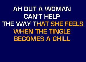 AH BUT A WOMAN
CAN'T HELP
THE WAY THAT SHE FEELS
WHEN THE TINGLE
BECOMES A CHILL