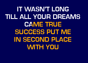 IT WASN'T LONG
TILL ALL YOUR DREAMS
CAME TRUE
SUCCESS PUT ME
IN SECOND PLACE
WITH YOU