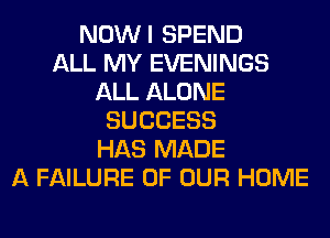 NOWI SPEND
ALL MY EVENINGS
ALL ALONE
SUCCESS
HAS MADE
A FAILURE OF OUR HOME
