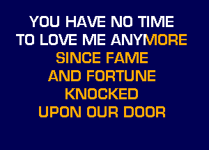 YOU HAVE NO TIME
TO LOVE ME ANYMORE
SINCE FAME
AND FORTUNE
KNOCKED
UPON OUR DOOR