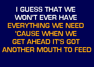 I GUESS THAT WE
WON'T EVER HAVE
EVERYTHING WE NEED
'CAUSE WHEN WE
GET AHEAD ITS GOT
ANOTHER MOUTH T0 FEED