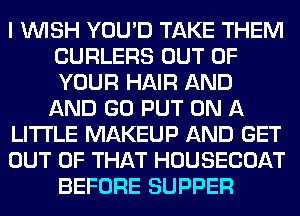 I WISH YOU'D TAKE THEM
CURLERS OUT OF
YOUR HAIR AND

AND GO PUT ON A

LITTLE MAKEUP AND GET

OUT OF THAT HOUSECOAT
BEFORE SUPPER