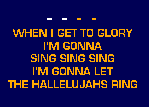 WHEN I GET TO GLORY
I'M GONNA
SING SING SING
I'M GONNA LET
THE HALLELUJAHS RING