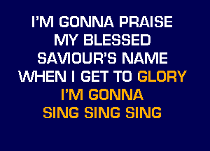 I'M GONNA PRAISE
MY BLESSED
SAWOUWS NAME
WHEN I GET TO GLORY
I'M GONNA
SING SING SING
