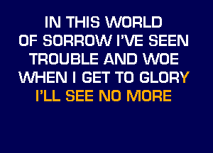 IN THIS WORLD
OF BORROW I'VE SEEN
TROUBLE AND WOE
WHEN I GET TO GLORY
I'LL SEE NO MORE