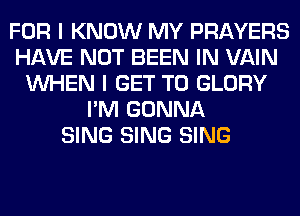 FOR I KNOW MY PRAYERS
HAVE NOT BEEN IN VAIN
WHEN I GET TO GLORY
I'M GONNA
SING SING SING