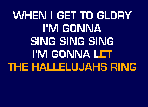 WHEN I GET TO GLORY
I'M GONNA
SING SING SING
I'M GONNA LET
THE HALLELUJAHS RING
