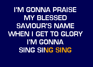 I'M GONNA PRAISE
MY BLESSED
SAWOUWS NAME
WHEN I GET TO GLORY
I'M GONNA
SING SING SING