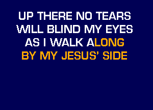 UP THERE N0 TEARS
INILL BLIND MY EYES
AS I WALK ALONG
BY MY JESUS' SIDE