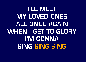 I'LL MEET
MY LOVED ONES
ALL ONCE AGAIN
WHEN I GET TO GLORY
I'M GONNA
SING SING SING