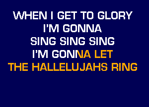 WHEN I GET TO GLORY
I'M GONNA
SING SING SING
I'M GONNA LET
THE HALLELUJAHS RING
