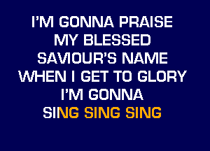 I'M GONNA PRAISE
MY BLESSED
SAWOUWS NAME
WHEN I GET TO GLORY
I'M GONNA
SING SING SING