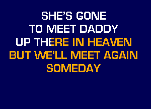 SHE'S GONE
TO MEET DADDY
UP THERE IN HEAVEN
BUT WE'LL MEET AGAIN
SOMEDAY