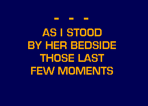 AS I STOOD
BY HER BEDSIDE

THOSE LAST
FEW MOMENTS