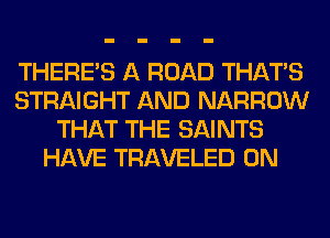 THERE'S A ROAD THAT'S
STRAIGHT AND NARROW
THAT THE SAINTS
HAVE TRAVELED 0N