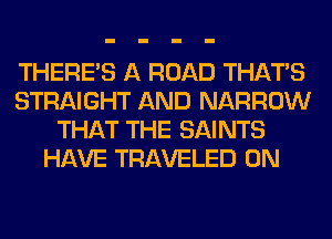 THERE'S A ROAD THAT'S
STRAIGHT AND NARROW
THAT THE SAINTS
HAVE TRAVELED 0N