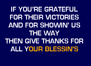 IF YOU'RE GRATEFUL
FOR THEIR VICTORIES
AND FOR SHOUVIM US
THE WAY
THEN GIVE THANKS FOR
ALL YOUR BLESSIN'S