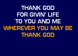 THANK GOD
FOR GIVIM LIFE
TO YOU AND ME
VVHEREVER YOU MAY BE
THANK GOD