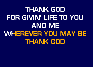 THANK GOD
FOR GIVIM LIFE TO YOU
AND ME
VVHEREVER YOU MAY BE
THANK GOD